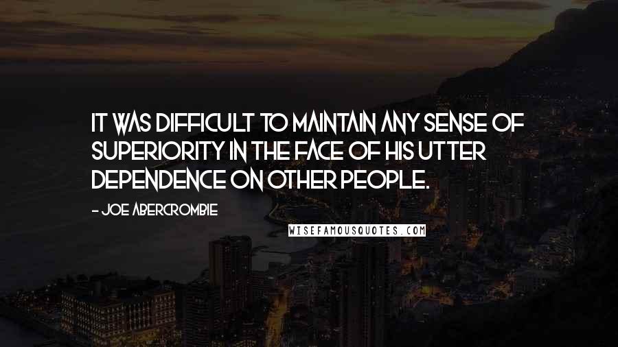 Joe Abercrombie Quotes: It was difficult to maintain any sense of superiority in the face of his utter dependence on other people.