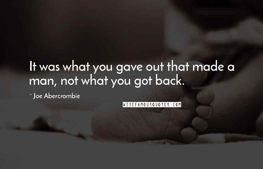 Joe Abercrombie Quotes: It was what you gave out that made a man, not what you got back.