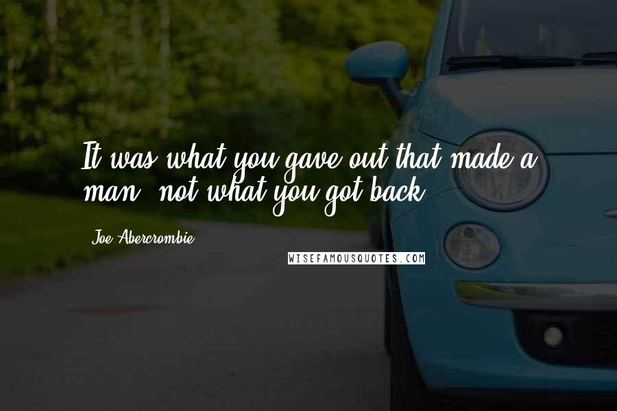 Joe Abercrombie Quotes: It was what you gave out that made a man, not what you got back.