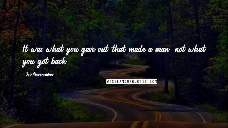 Joe Abercrombie Quotes: It was what you gave out that made a man, not what you got back.