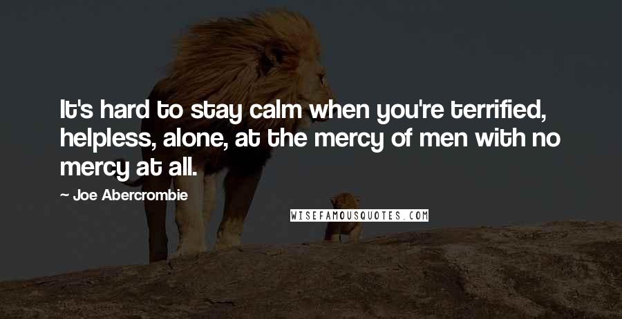 Joe Abercrombie Quotes: It's hard to stay calm when you're terrified, helpless, alone, at the mercy of men with no mercy at all.