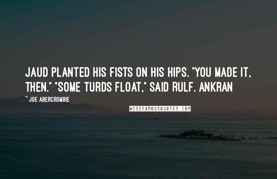 Joe Abercrombie Quotes: Jaud planted his fists on his hips. "You made it, then." "Some turds float," said Rulf. Ankran