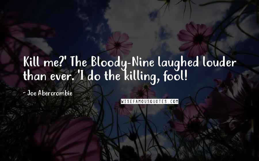 Joe Abercrombie Quotes: Kill me?' The Bloody-Nine laughed louder than ever. 'I do the killing, fool!