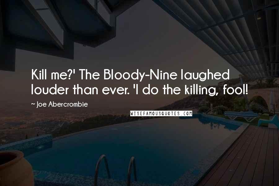 Joe Abercrombie Quotes: Kill me?' The Bloody-Nine laughed louder than ever. 'I do the killing, fool!