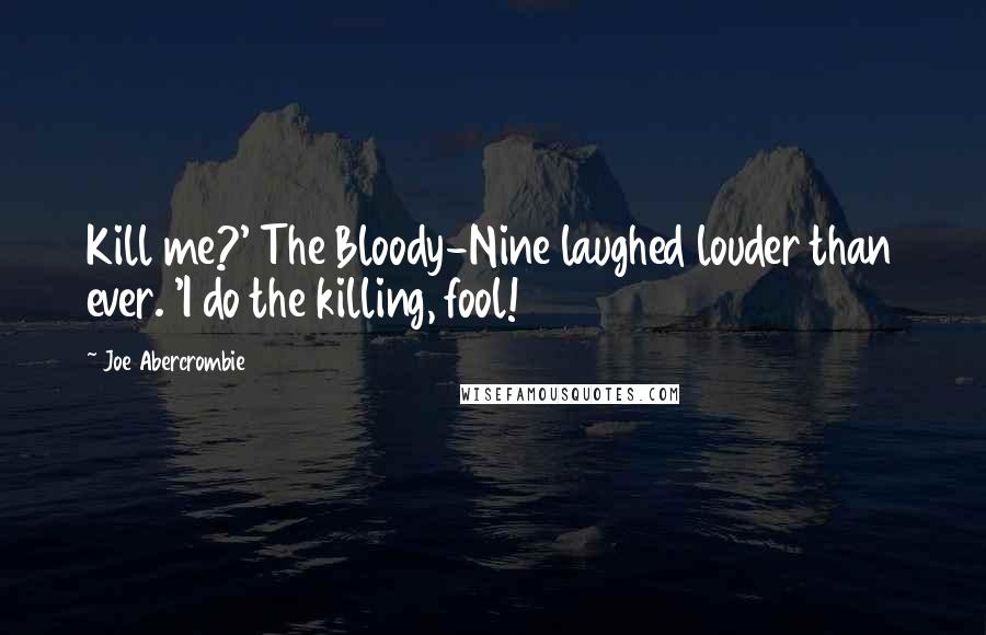 Joe Abercrombie Quotes: Kill me?' The Bloody-Nine laughed louder than ever. 'I do the killing, fool!