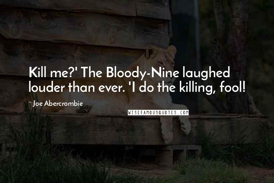 Joe Abercrombie Quotes: Kill me?' The Bloody-Nine laughed louder than ever. 'I do the killing, fool!