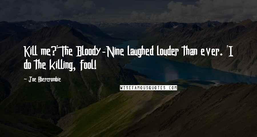 Joe Abercrombie Quotes: Kill me?' The Bloody-Nine laughed louder than ever. 'I do the killing, fool!