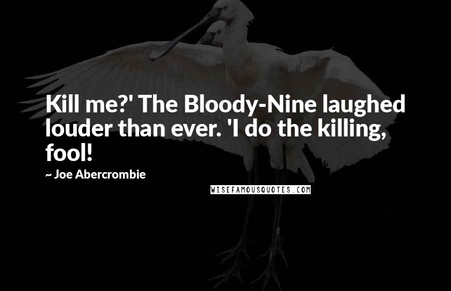 Joe Abercrombie Quotes: Kill me?' The Bloody-Nine laughed louder than ever. 'I do the killing, fool!