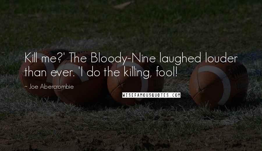 Joe Abercrombie Quotes: Kill me?' The Bloody-Nine laughed louder than ever. 'I do the killing, fool!