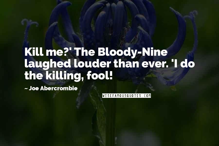 Joe Abercrombie Quotes: Kill me?' The Bloody-Nine laughed louder than ever. 'I do the killing, fool!