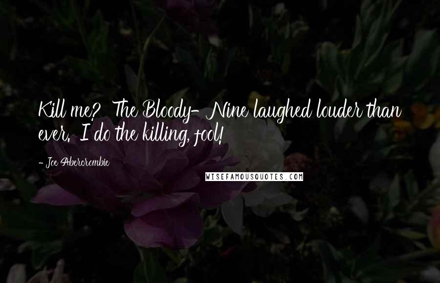 Joe Abercrombie Quotes: Kill me?' The Bloody-Nine laughed louder than ever. 'I do the killing, fool!