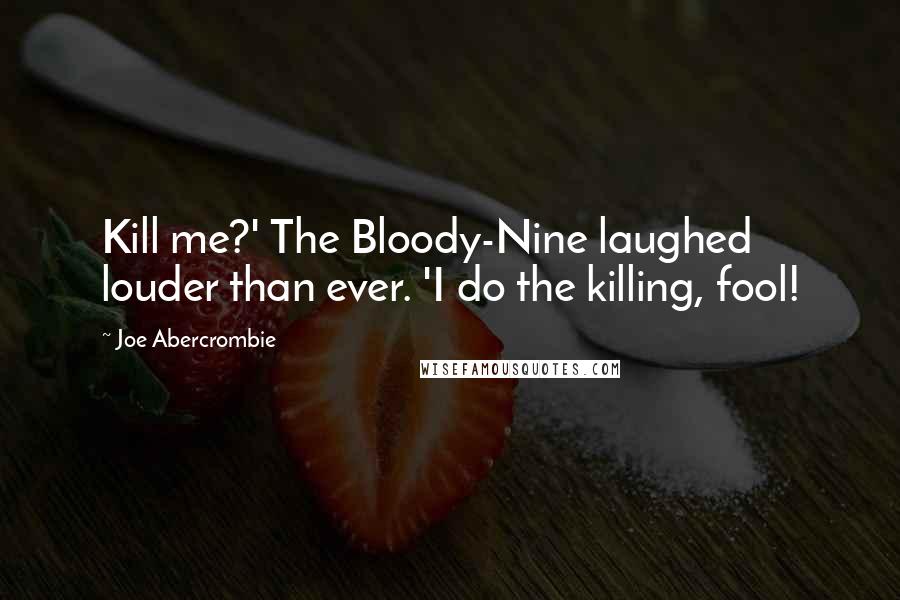 Joe Abercrombie Quotes: Kill me?' The Bloody-Nine laughed louder than ever. 'I do the killing, fool!