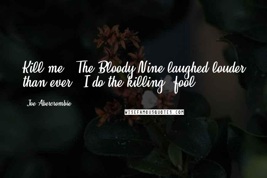 Joe Abercrombie Quotes: Kill me?' The Bloody-Nine laughed louder than ever. 'I do the killing, fool!