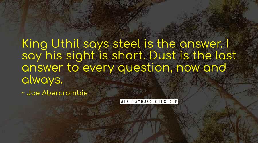 Joe Abercrombie Quotes: King Uthil says steel is the answer. I say his sight is short. Dust is the last answer to every question, now and always.