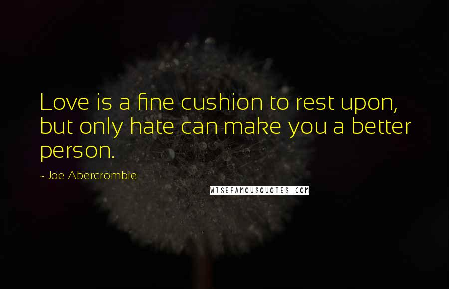 Joe Abercrombie Quotes: Love is a fine cushion to rest upon, but only hate can make you a better person.