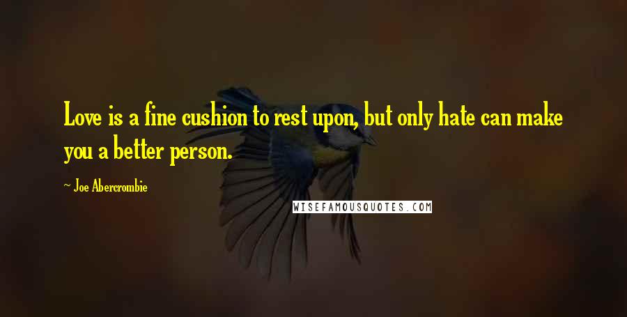 Joe Abercrombie Quotes: Love is a fine cushion to rest upon, but only hate can make you a better person.