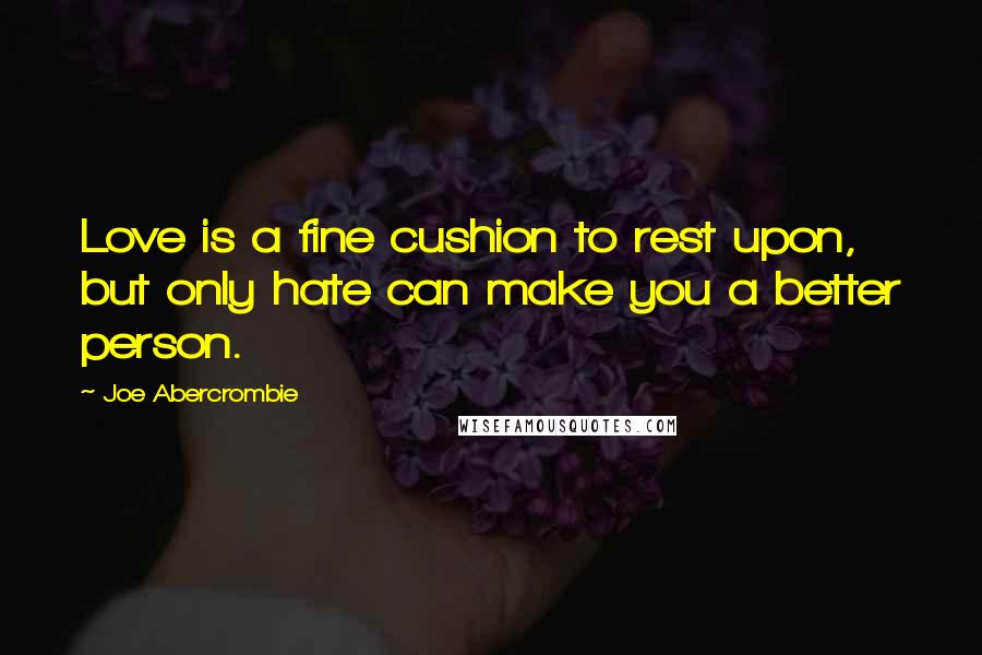 Joe Abercrombie Quotes: Love is a fine cushion to rest upon, but only hate can make you a better person.