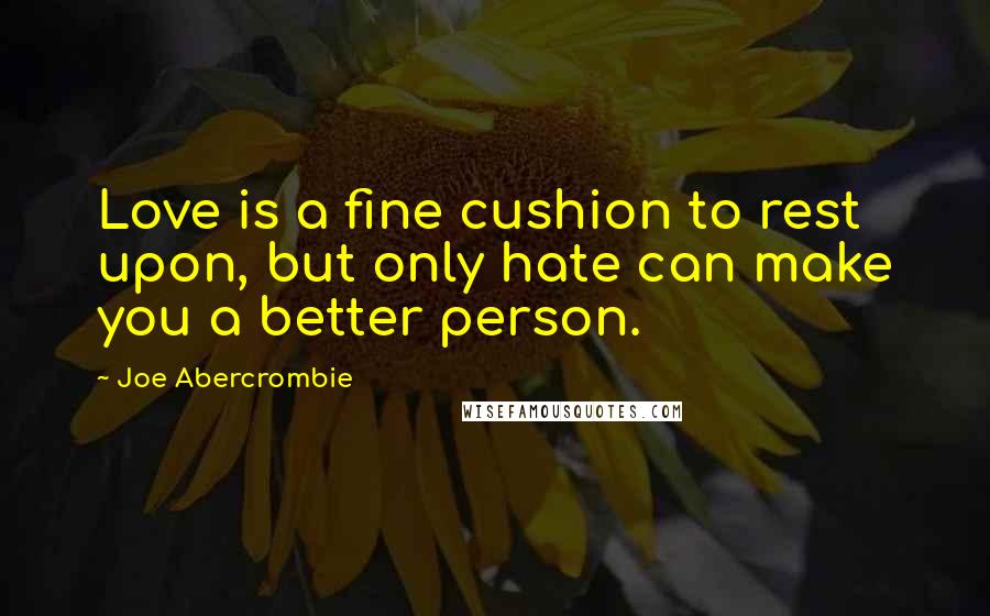 Joe Abercrombie Quotes: Love is a fine cushion to rest upon, but only hate can make you a better person.