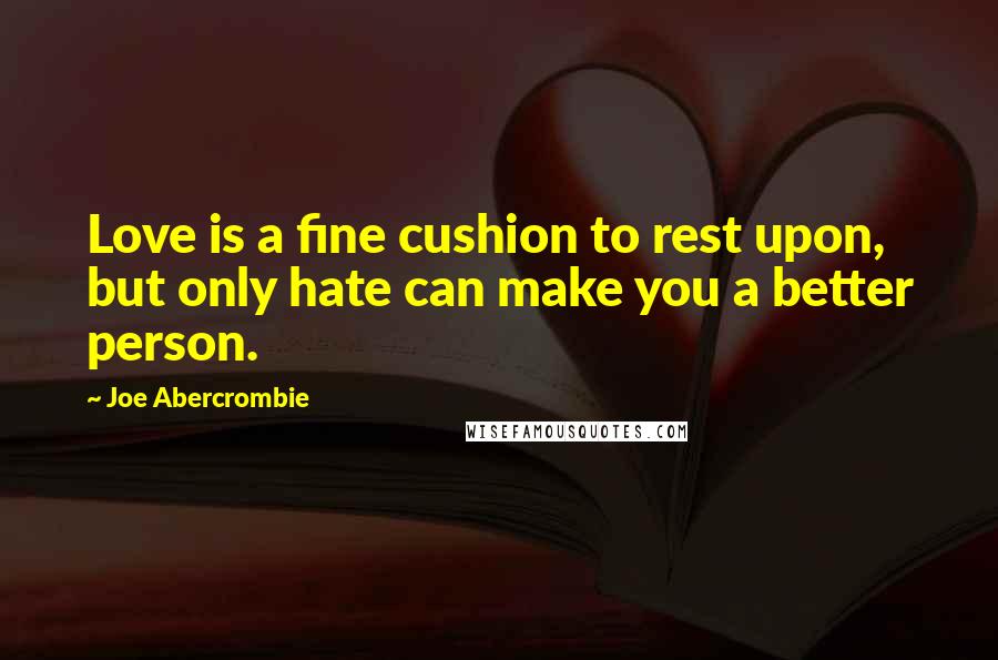 Joe Abercrombie Quotes: Love is a fine cushion to rest upon, but only hate can make you a better person.