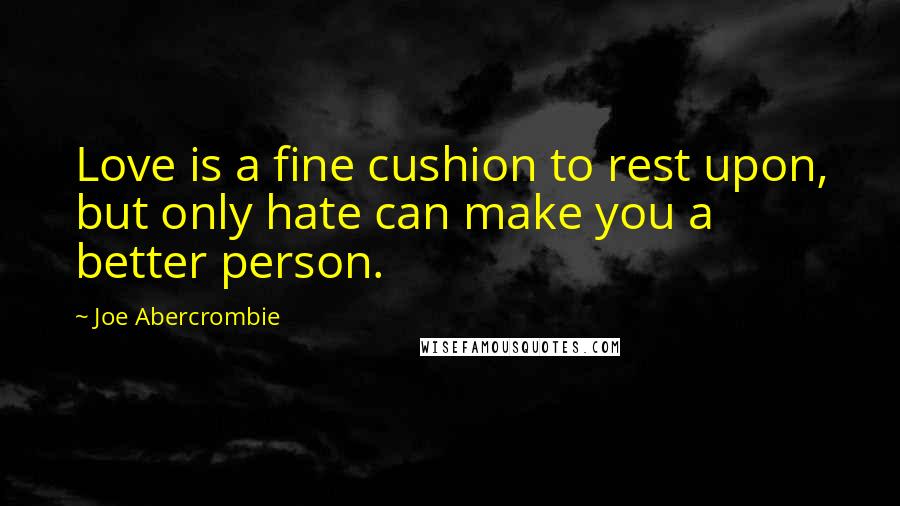 Joe Abercrombie Quotes: Love is a fine cushion to rest upon, but only hate can make you a better person.