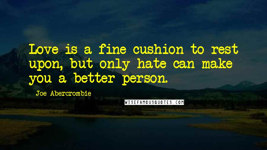 Joe Abercrombie Quotes: Love is a fine cushion to rest upon, but only hate can make you a better person.