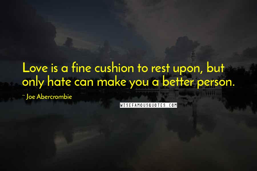 Joe Abercrombie Quotes: Love is a fine cushion to rest upon, but only hate can make you a better person.