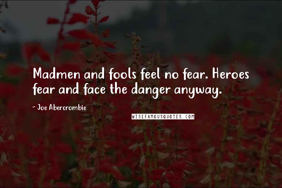 Joe Abercrombie Quotes: Madmen and fools feel no fear. Heroes fear and face the danger anyway.