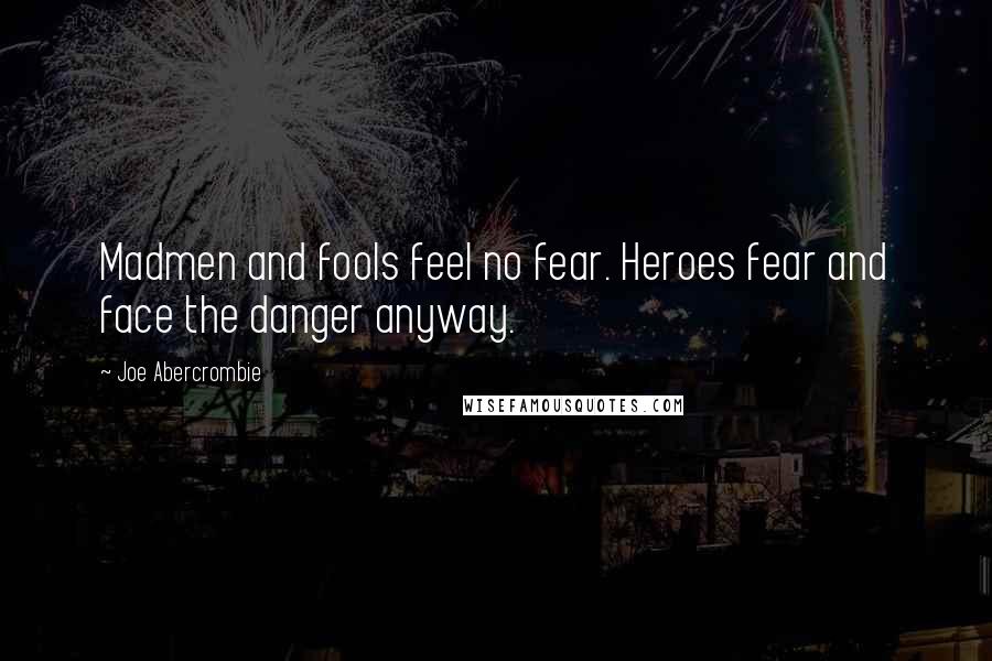 Joe Abercrombie Quotes: Madmen and fools feel no fear. Heroes fear and face the danger anyway.