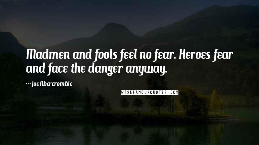 Joe Abercrombie Quotes: Madmen and fools feel no fear. Heroes fear and face the danger anyway.