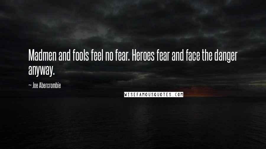 Joe Abercrombie Quotes: Madmen and fools feel no fear. Heroes fear and face the danger anyway.