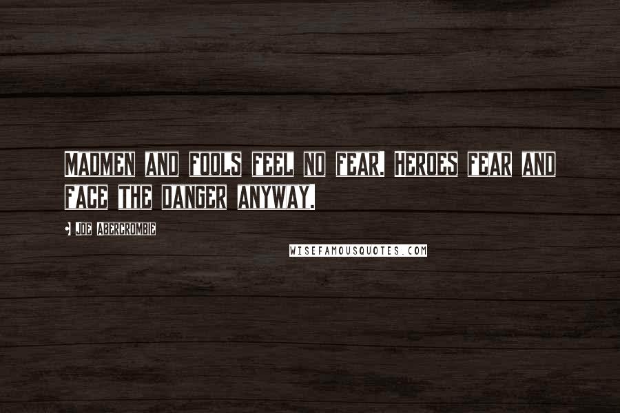 Joe Abercrombie Quotes: Madmen and fools feel no fear. Heroes fear and face the danger anyway.