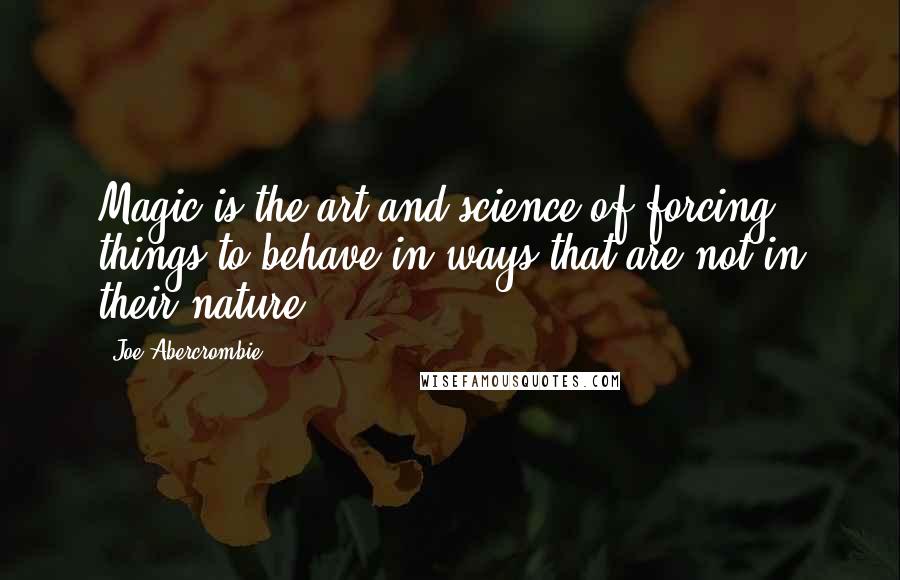 Joe Abercrombie Quotes: Magic is the art and science of forcing things to behave in ways that are not in their nature.