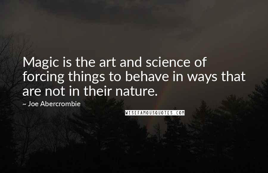 Joe Abercrombie Quotes: Magic is the art and science of forcing things to behave in ways that are not in their nature.