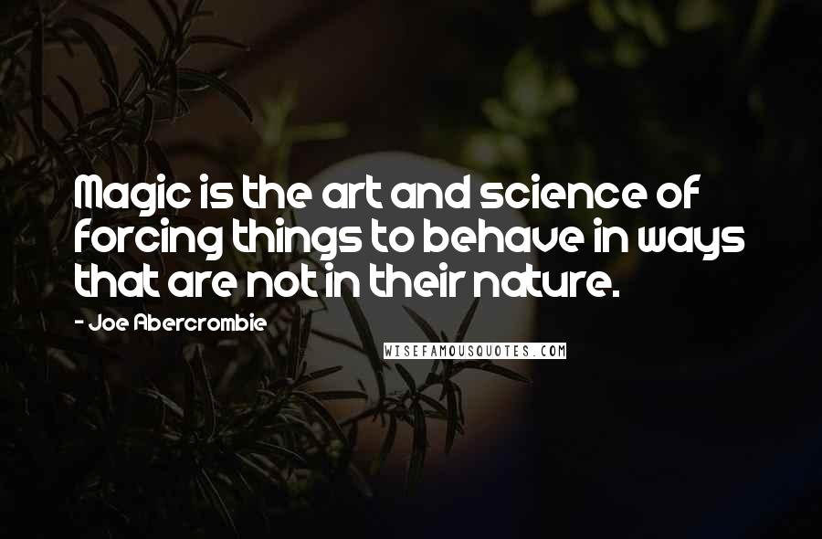 Joe Abercrombie Quotes: Magic is the art and science of forcing things to behave in ways that are not in their nature.