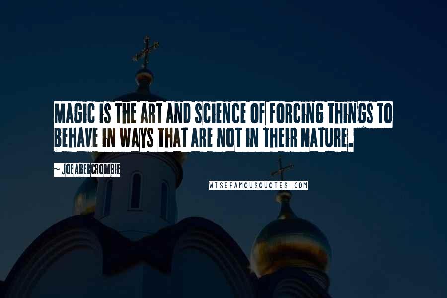 Joe Abercrombie Quotes: Magic is the art and science of forcing things to behave in ways that are not in their nature.