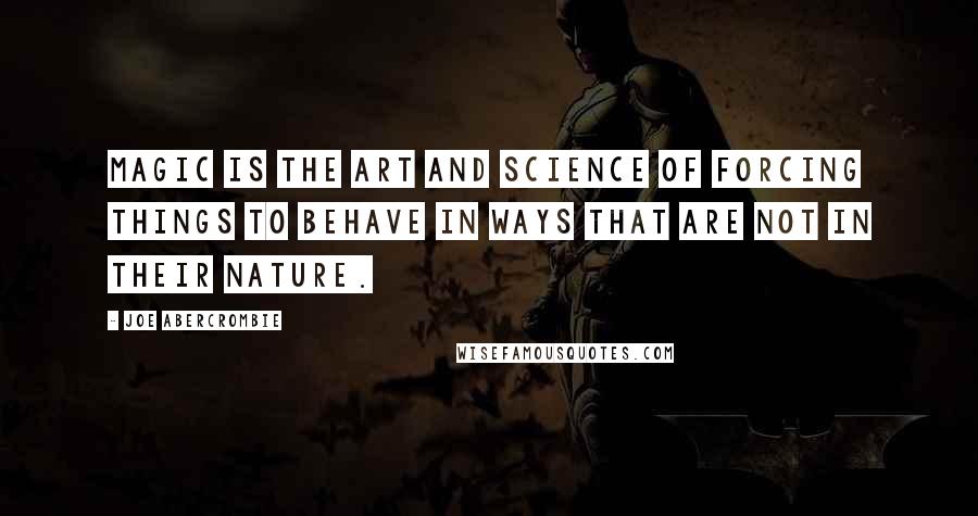 Joe Abercrombie Quotes: Magic is the art and science of forcing things to behave in ways that are not in their nature.