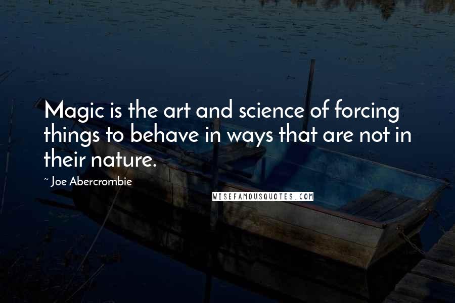 Joe Abercrombie Quotes: Magic is the art and science of forcing things to behave in ways that are not in their nature.