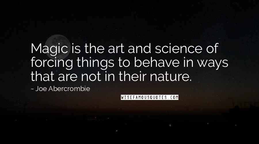 Joe Abercrombie Quotes: Magic is the art and science of forcing things to behave in ways that are not in their nature.