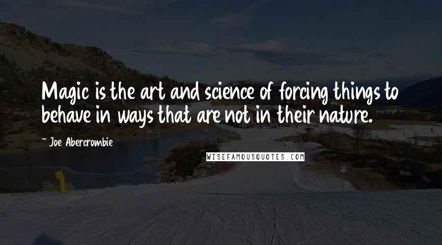 Joe Abercrombie Quotes: Magic is the art and science of forcing things to behave in ways that are not in their nature.