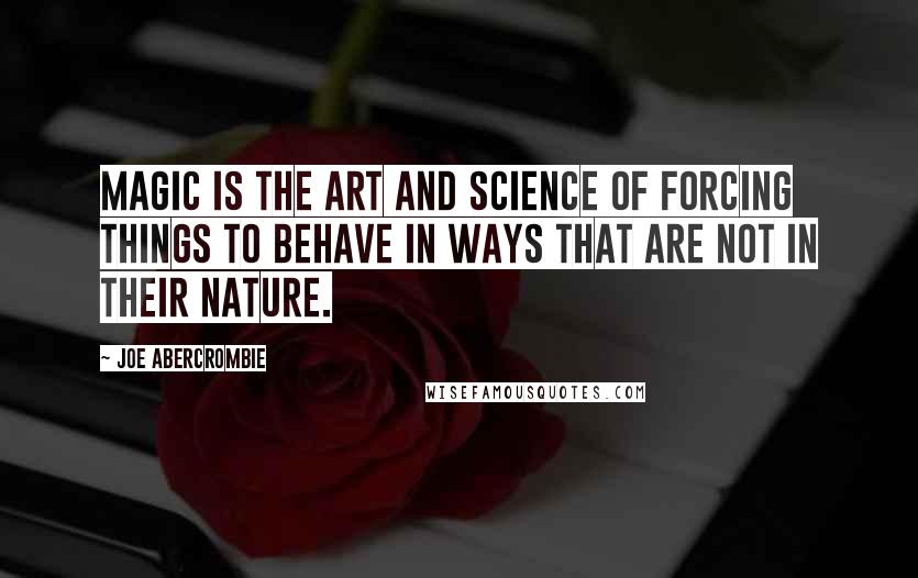 Joe Abercrombie Quotes: Magic is the art and science of forcing things to behave in ways that are not in their nature.