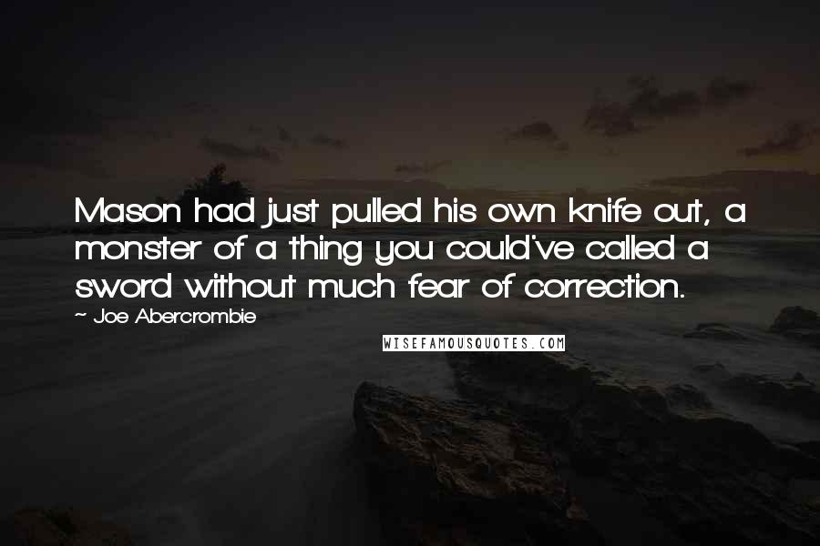 Joe Abercrombie Quotes: Mason had just pulled his own knife out, a monster of a thing you could've called a sword without much fear of correction.