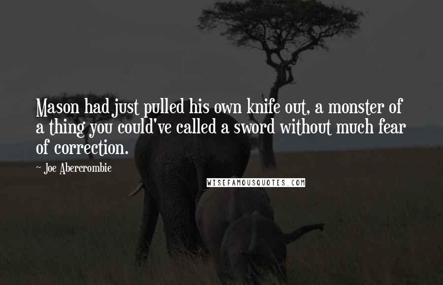 Joe Abercrombie Quotes: Mason had just pulled his own knife out, a monster of a thing you could've called a sword without much fear of correction.