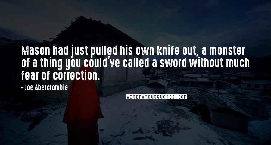 Joe Abercrombie Quotes: Mason had just pulled his own knife out, a monster of a thing you could've called a sword without much fear of correction.