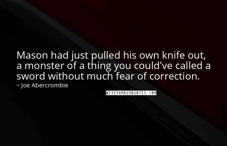 Joe Abercrombie Quotes: Mason had just pulled his own knife out, a monster of a thing you could've called a sword without much fear of correction.