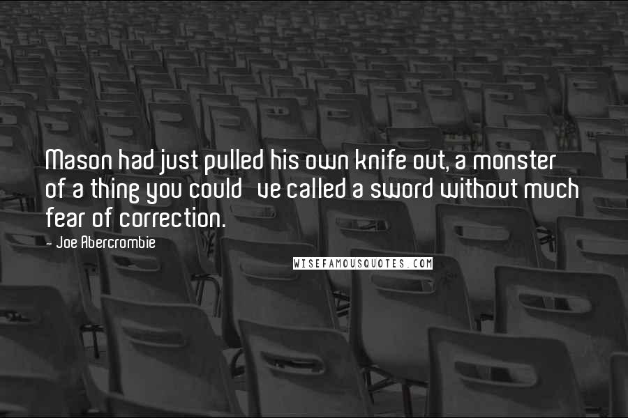 Joe Abercrombie Quotes: Mason had just pulled his own knife out, a monster of a thing you could've called a sword without much fear of correction.