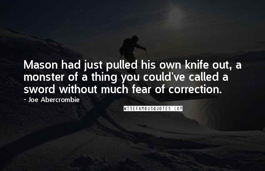 Joe Abercrombie Quotes: Mason had just pulled his own knife out, a monster of a thing you could've called a sword without much fear of correction.