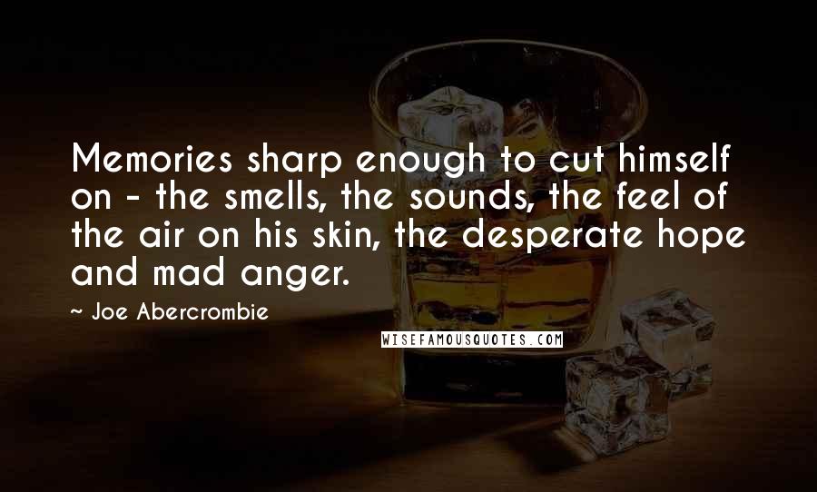 Joe Abercrombie Quotes: Memories sharp enough to cut himself on - the smells, the sounds, the feel of the air on his skin, the desperate hope and mad anger.