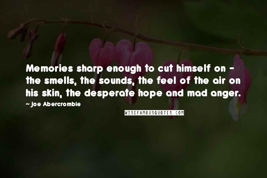 Joe Abercrombie Quotes: Memories sharp enough to cut himself on - the smells, the sounds, the feel of the air on his skin, the desperate hope and mad anger.