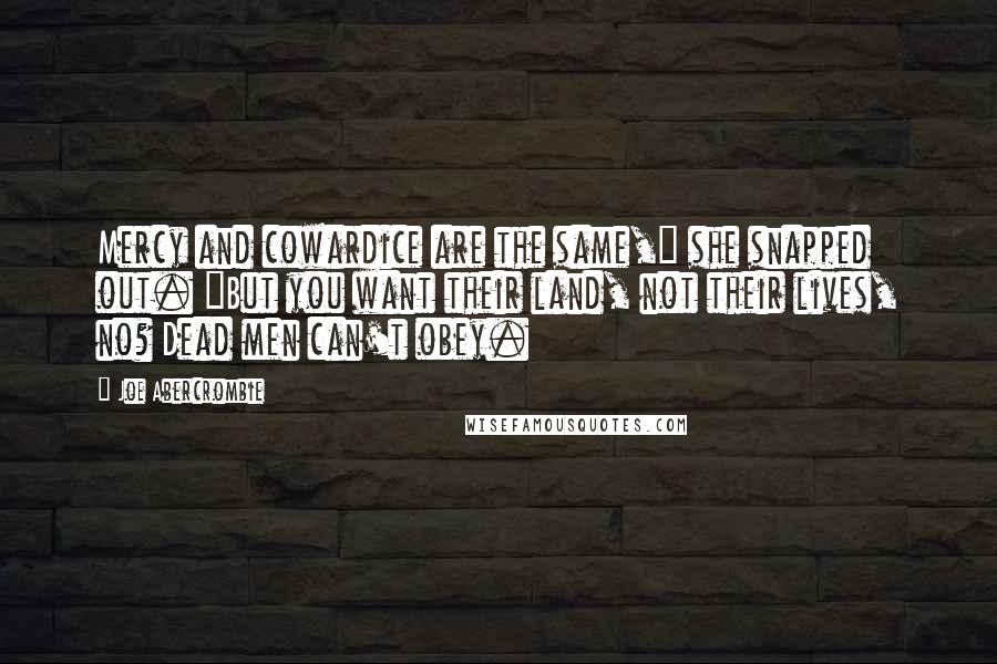 Joe Abercrombie Quotes: Mercy and cowardice are the same," she snapped out. "But you want their land, not their lives, no? Dead men can't obey.