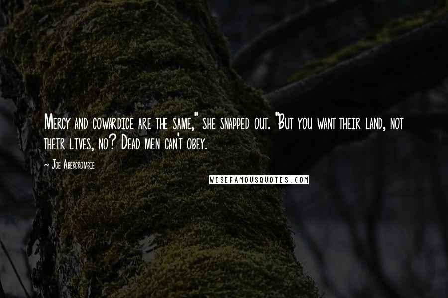 Joe Abercrombie Quotes: Mercy and cowardice are the same," she snapped out. "But you want their land, not their lives, no? Dead men can't obey.